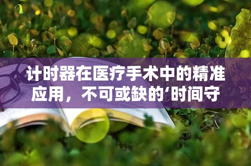 计时器在医疗手术中的精准应用，不可或缺的‘时间守护者’