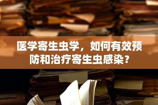 医学寄生虫学，如何有效预防和治疗寄生虫感染？