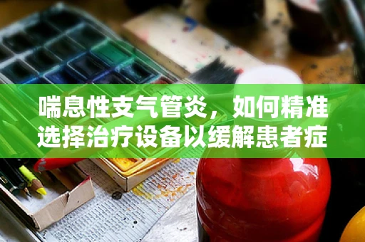 喘息性支气管炎，如何精准选择治疗设备以缓解患者症状？