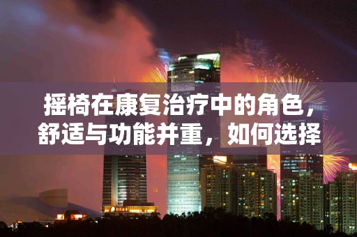 摇椅在康复治疗中的角色，舒适与功能并重，如何选择最适合的康复摇椅？