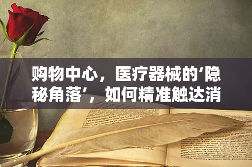 购物中心，医疗器械的‘隐秘角落’，如何精准触达消费者？
