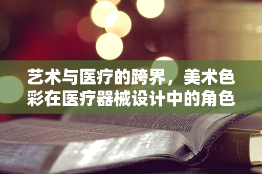 艺术与医疗的跨界，美术色彩在医疗器械设计中的角色