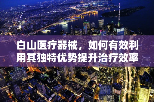 白山医疗器械，如何有效利用其独特优势提升治疗效率？
