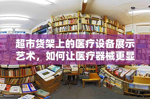 超市货架上的医疗设备展示艺术，如何让医疗器械更显眼？