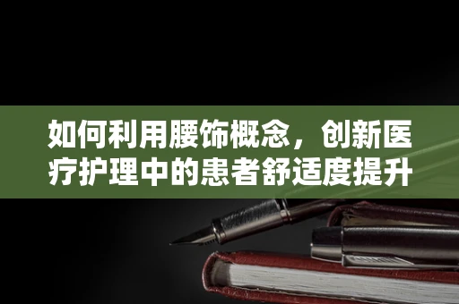 如何利用腰饰概念，创新医疗护理中的患者舒适度提升？