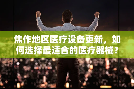 焦作地区医疗设备更新，如何选择最适合的医疗器械？