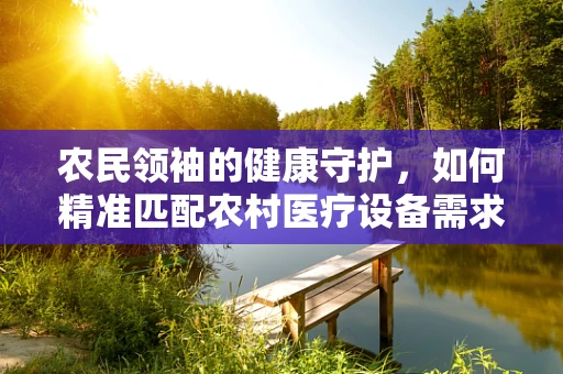 农民领袖的健康守护，如何精准匹配农村医疗设备需求？