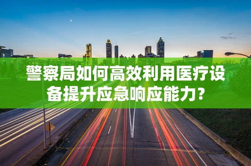 警察局如何高效利用医疗设备提升应急响应能力？