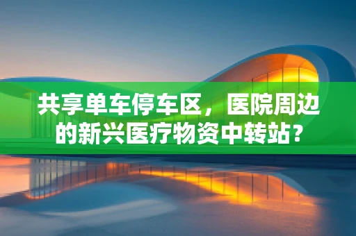 共享单车停车区，医院周边的新兴医疗物资中转站？
