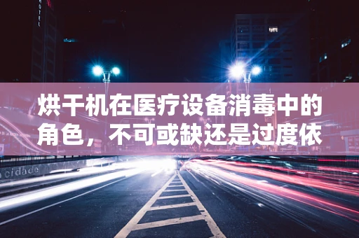 烘干机在医疗设备消毒中的角色，不可或缺还是过度依赖？