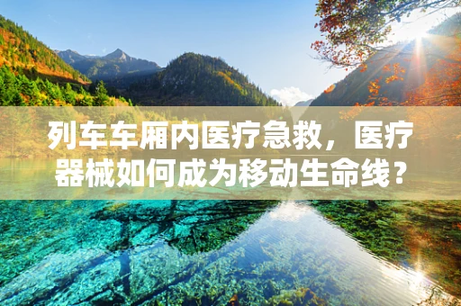 列车车厢内医疗急救，医疗器械如何成为移动生命线？