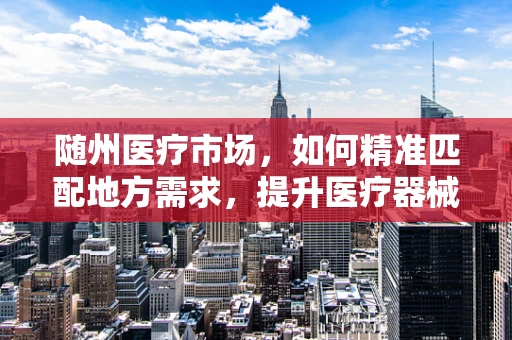 随州医疗市场，如何精准匹配地方需求，提升医疗器械的适用性？