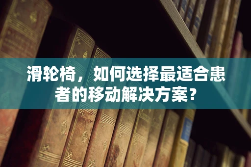 滑轮椅，如何选择最适合患者的移动解决方案？