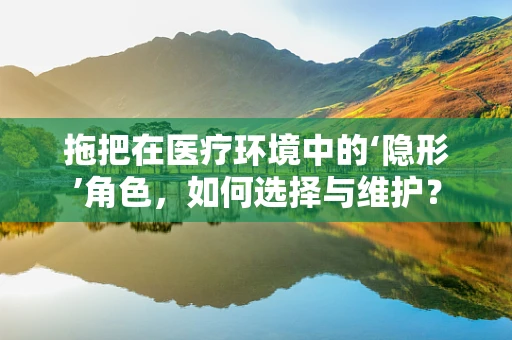 拖把在医疗环境中的‘隐形’角色，如何选择与维护？