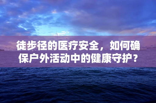 徒步径的医疗安全，如何确保户外活动中的健康守护？