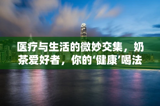 医疗与生活的微妙交集，奶茶爱好者，你的‘健康’喝法知多少？