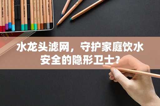 水龙头滤网，守护家庭饮水安全的隐形卫士？
