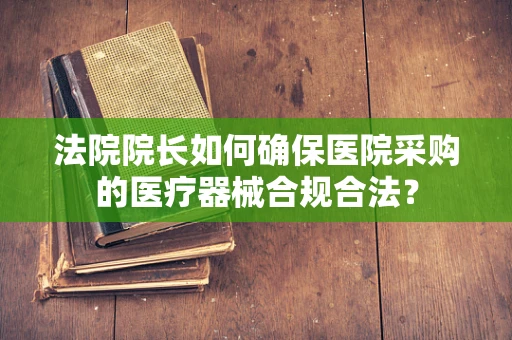 法院院长如何确保医院采购的医疗器械合规合法？