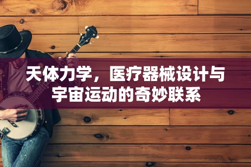 天体力学，医疗器械设计与宇宙运动的奇妙联系