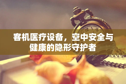 客机医疗设备，空中安全与健康的隐形守护者