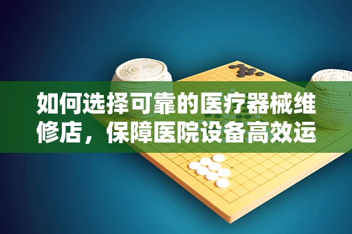 如何选择可靠的医疗器械维修店，保障医院设备高效运行？
