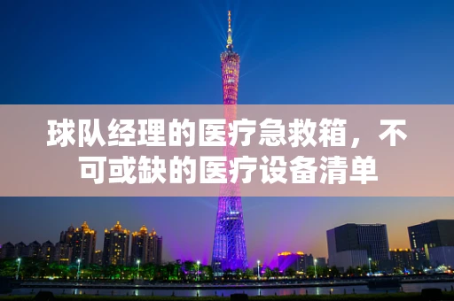 球队经理的医疗急救箱，不可或缺的医疗设备清单