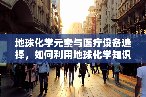 地球化学元素与医疗设备选择，如何利用地球化学知识优化医疗器械设计？