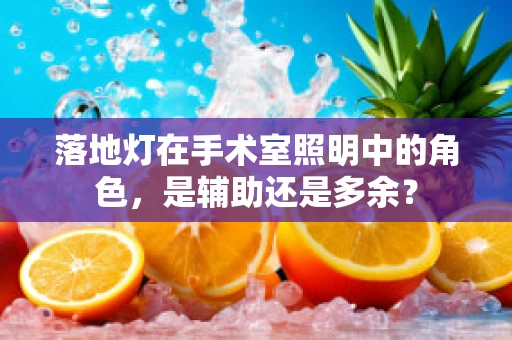 落地灯在手术室照明中的角色，是辅助还是多余？