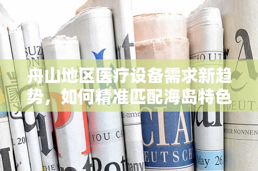 舟山地区医疗设备需求新趋势，如何精准匹配海岛特色？