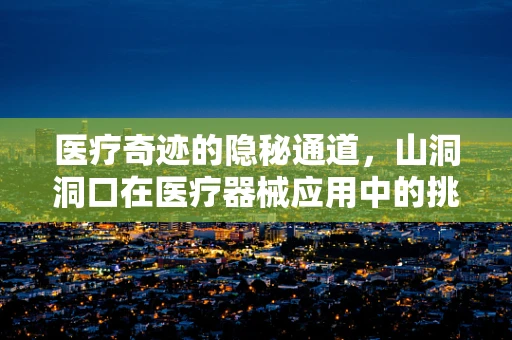 医疗奇迹的隐秘通道，山洞洞口在医疗器械应用中的挑战与机遇