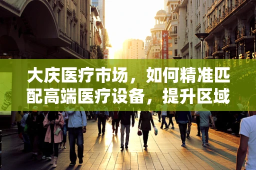 大庆医疗市场，如何精准匹配高端医疗设备，提升区域诊疗效能？