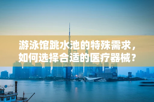 游泳馆跳水池的特殊需求，如何选择合适的医疗器械？