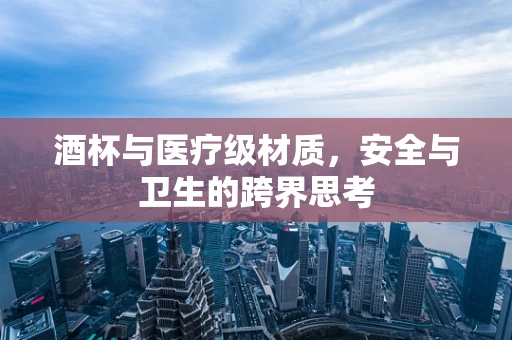 酒杯与医疗级材质，安全与卫生的跨界思考
