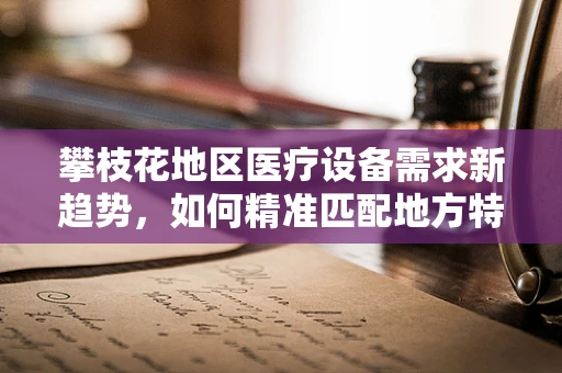 攀枝花地区医疗设备需求新趋势，如何精准匹配地方特色？