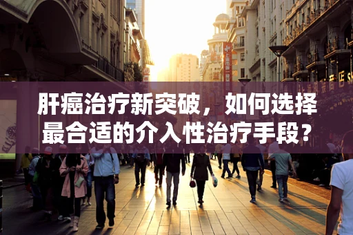 肝癌治疗新突破，如何选择最合适的介入性治疗手段？