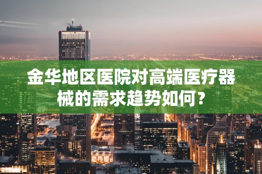金华地区医院对高端医疗器械的需求趋势如何？