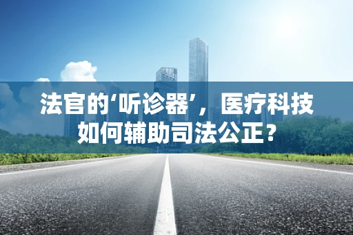 法官的‘听诊器’，医疗科技如何辅助司法公正？
