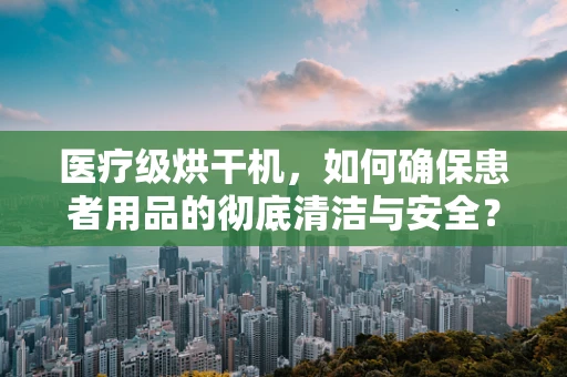 医疗级烘干机，如何确保患者用品的彻底清洁与安全？