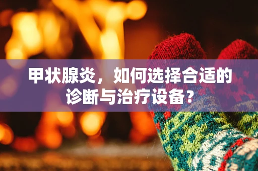 甲状腺炎，如何选择合适的诊断与治疗设备？