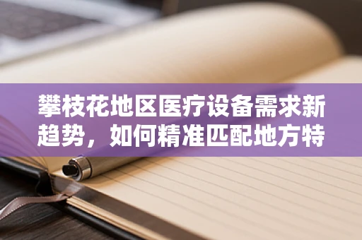 攀枝花地区医疗设备需求新趋势，如何精准匹配地方特色？