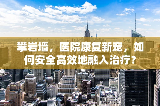 攀岩墙，医院康复新宠，如何安全高效地融入治疗？