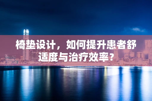 椅垫设计，如何提升患者舒适度与治疗效率？