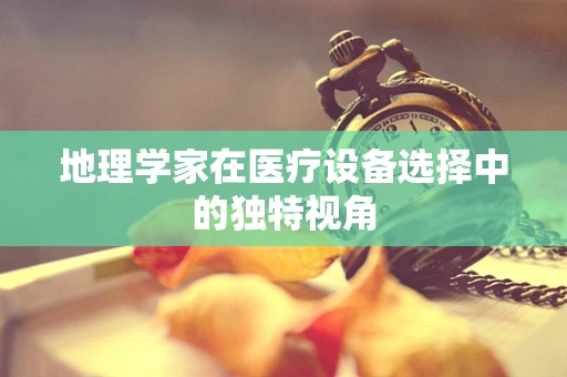 地理学家在医疗设备选择中的独特视角