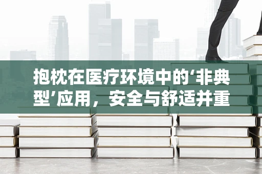 抱枕在医疗环境中的‘非典型’应用，安全与舒适并重
