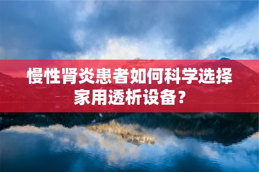 慢性肾炎患者如何科学选择家用透析设备？