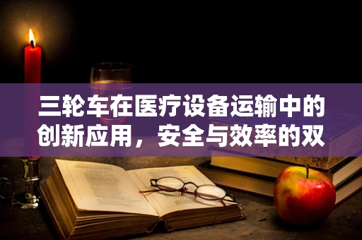 三轮车在医疗设备运输中的创新应用，安全与效率的双重考量