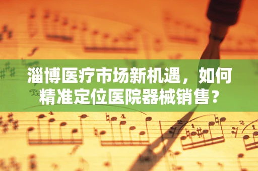 淄博医疗市场新机遇，如何精准定位医院器械销售？