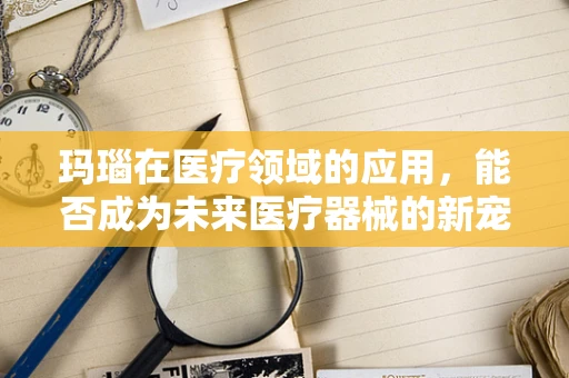 玛瑙在医疗领域的应用，能否成为未来医疗器械的新宠？