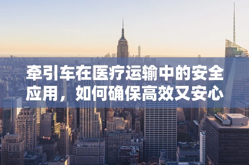 牵引车在医疗运输中的安全应用，如何确保高效又安心？
