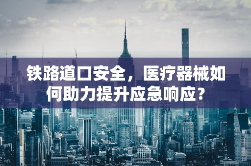 铁路道口安全，医疗器械如何助力提升应急响应？